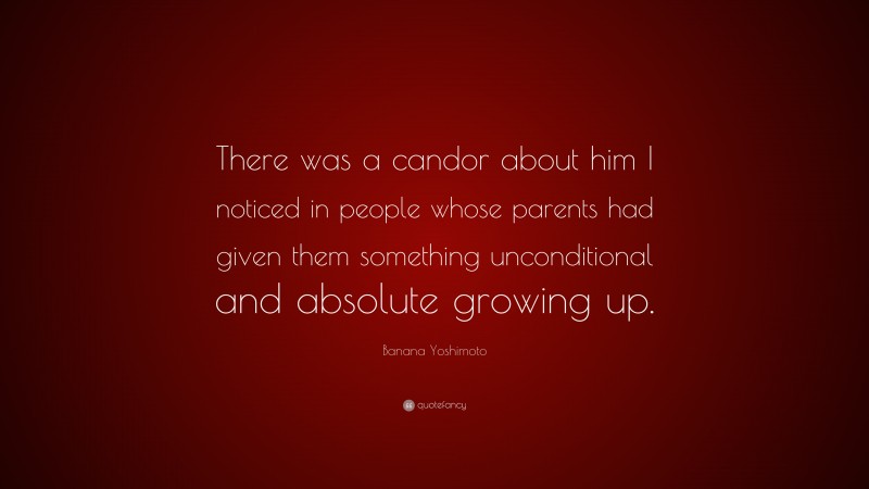 Banana Yoshimoto Quote: “There was a candor about him I noticed in people whose parents had given them something unconditional and absolute growing up.”