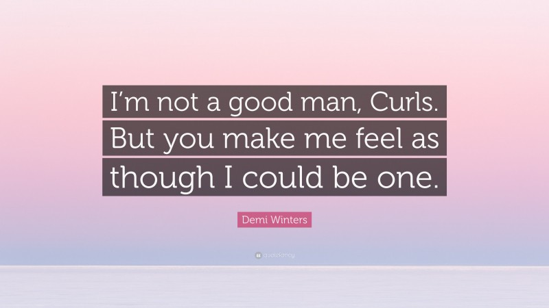 Demi Winters Quote: “I’m not a good man, Curls. But you make me feel as though I could be one.”