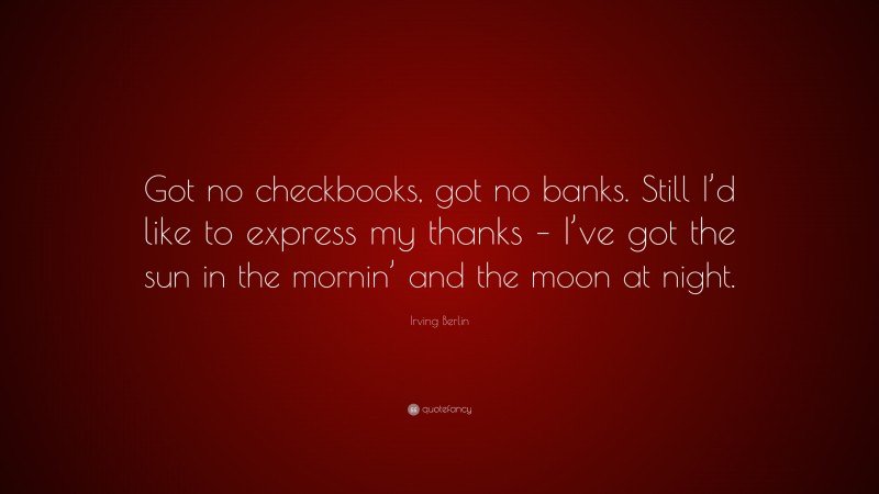 Irving Berlin Quote: “Got no checkbooks, got no banks. Still I’d like to express my thanks – I’ve got the sun in the mornin’ and the moon at night.”