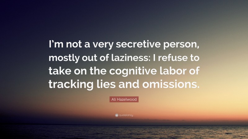 Ali Hazelwood Quote: “I’m not a very secretive person, mostly out of laziness: I refuse to take on the cognitive labor of tracking lies and omissions.”