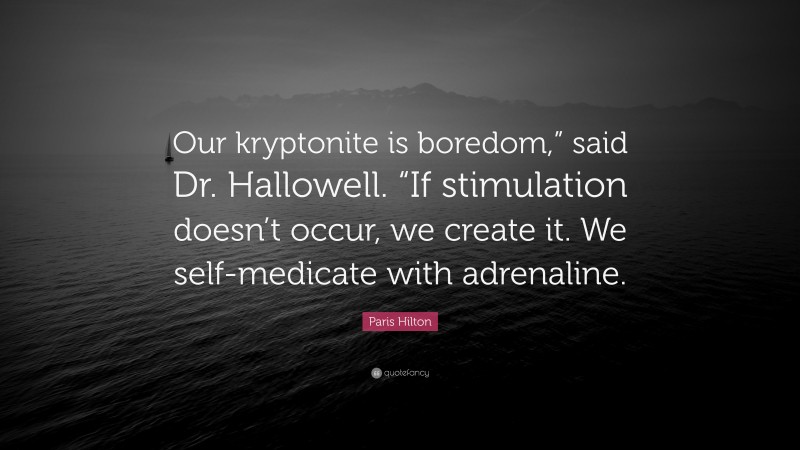 Paris Hilton Quote: “Our kryptonite is boredom,” said Dr. Hallowell. “If stimulation doesn’t occur, we create it. We self-medicate with adrenaline.”