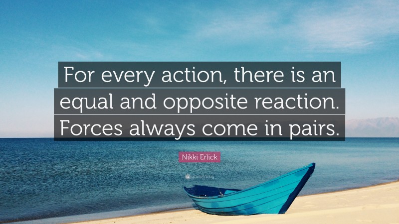 Nikki Erlick Quote: “For every action, there is an equal and opposite reaction. Forces always come in pairs.”