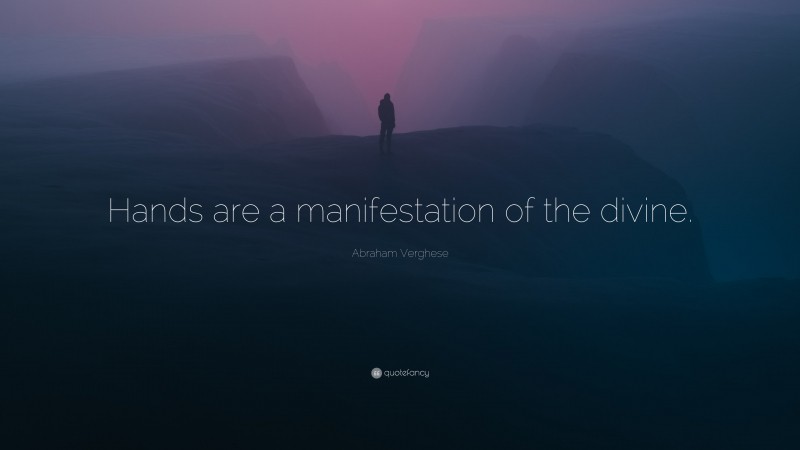 Abraham Verghese Quote: “Hands are a manifestation of the divine.”