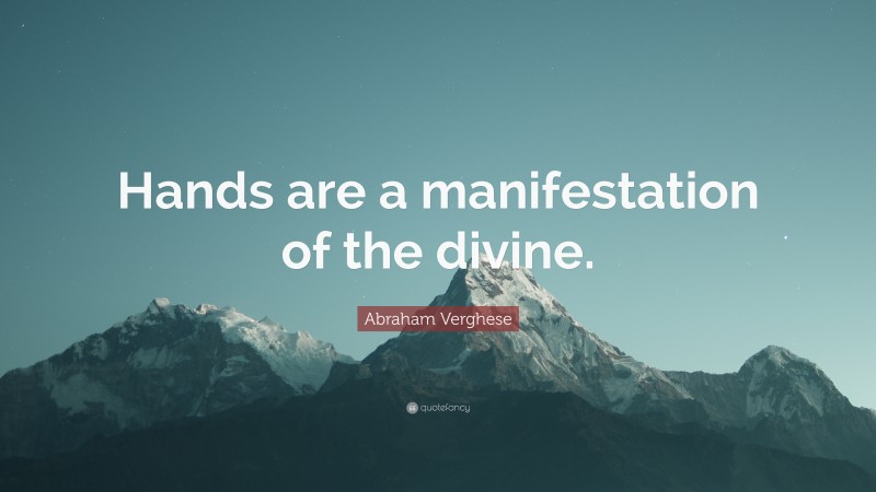 Abraham Verghese Quote: “Hands are a manifestation of the divine.”