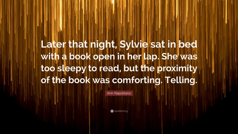 Ann Napolitano Quote: “Later that night, Sylvie sat in bed with a book open in her lap. She was too sleepy to read, but the proximity of the book was comforting. Telling.”
