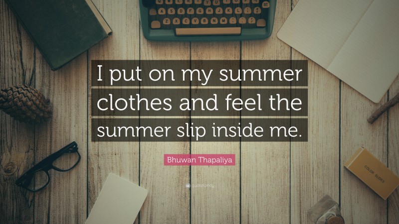Bhuwan Thapaliya Quote: “I put on my summer clothes and feel the summer slip inside me.”