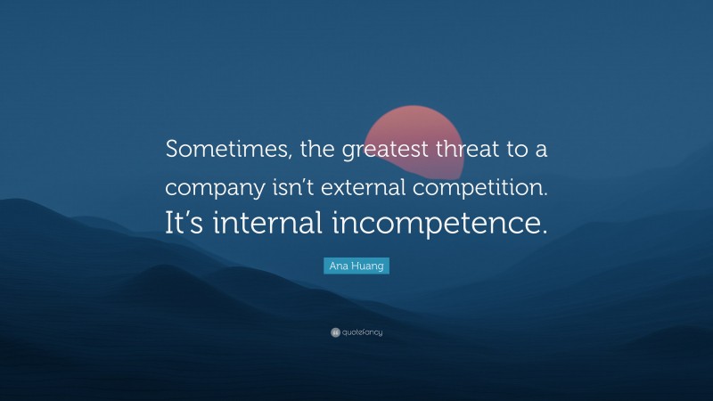 Ana Huang Quote: “Sometimes, the greatest threat to a company isn’t external competition. It’s internal incompetence.”