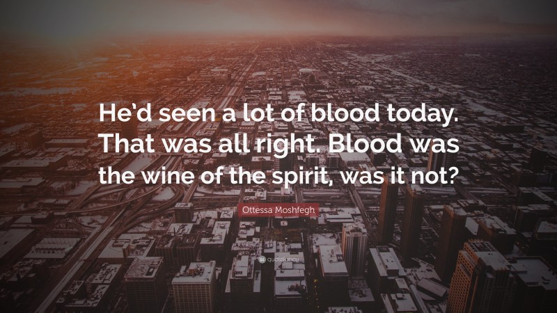 Ottessa Moshfegh Quote: “He’d seen a lot of blood today. That was all right. Blood was the wine of the spirit, was it not?”