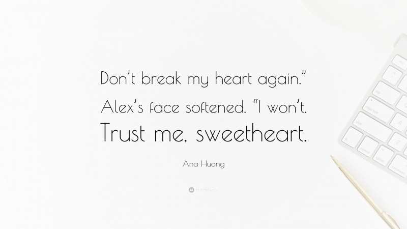 Ana Huang Quote: “Don’t break my heart again.” Alex’s face softened. “I won’t. Trust me, sweetheart.”