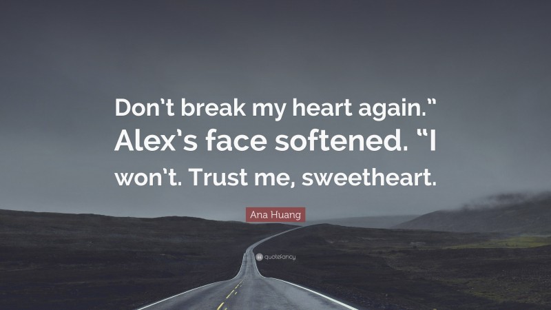 Ana Huang Quote: “Don’t break my heart again.” Alex’s face softened. “I won’t. Trust me, sweetheart.”