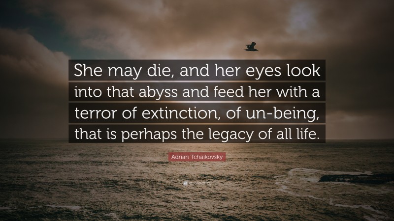 Adrian Tchaikovsky Quote: “She may die, and her eyes look into that abyss and feed her with a terror of extinction, of un-being, that is perhaps the legacy of all life.”