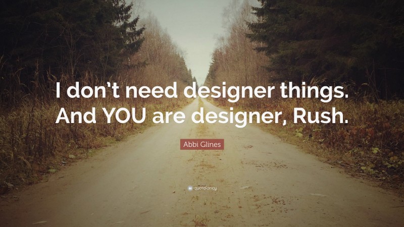 Abbi Glines Quote: “I don’t need designer things. And YOU are designer, Rush.”
