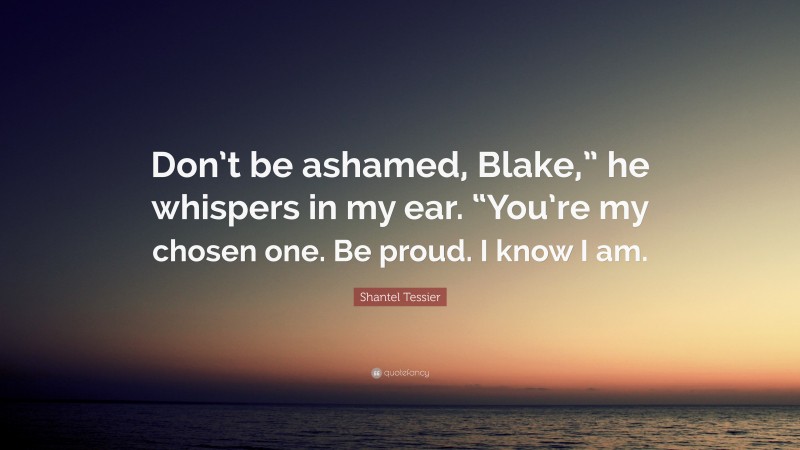 Shantel Tessier Quote: “Don’t be ashamed, Blake,” he whispers in my ear. “You’re my chosen one. Be proud. I know I am.”
