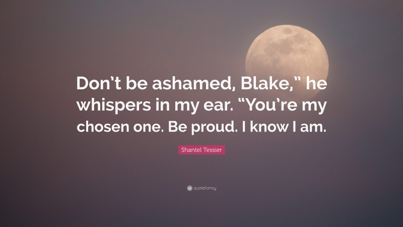 Shantel Tessier Quote: “Don’t be ashamed, Blake,” he whispers in my ear. “You’re my chosen one. Be proud. I know I am.”