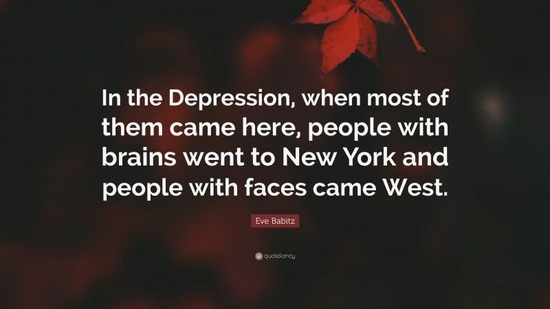 Eve Babitz Quote: “In the Depression, when most of them came here, people with brains went to New York and people with faces came West.”