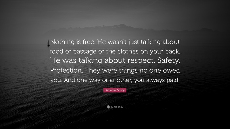 Adrienne Young Quote: “Nothing is free. He wasn’t just talking about food or passage or the clothes on your back. He was talking about respect. Safety. Protection. They were things no one owed you. And one way or another, you always paid.”