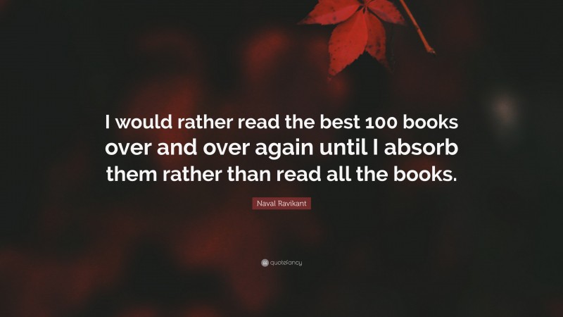 Naval Ravikant Quote: “I would rather read the best 100 books over and over again until I absorb them rather than read all the books.”