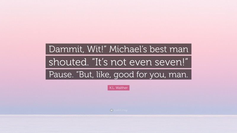 K.L. Walther Quote: “Dammit, Wit!” Michael’s best man shouted. “It’s not even seven!” Pause. “But, like, good for you, man.”
