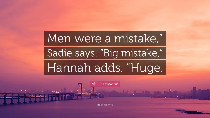 Ali Hazelwood Quote: “Men were a mistake,” Sadie says. “Big mistake,” Hannah adds. “Huge.”