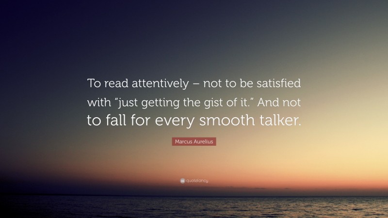 Marcus Aurelius Quote: “To read attentively – not to be satisfied with “just getting the gist of it.” And not to fall for every smooth talker.”