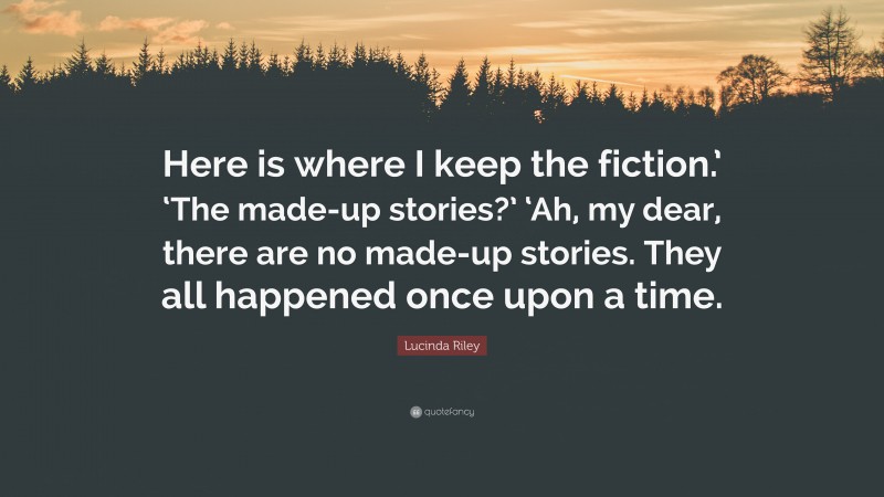 Lucinda Riley Quote: “Here is where I keep the fiction.’ ‘The made-up stories?’ ‘Ah, my dear, there are no made-up stories. They all happened once upon a time.”