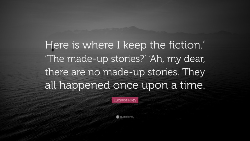 Lucinda Riley Quote: “Here is where I keep the fiction.’ ‘The made-up stories?’ ‘Ah, my dear, there are no made-up stories. They all happened once upon a time.”
