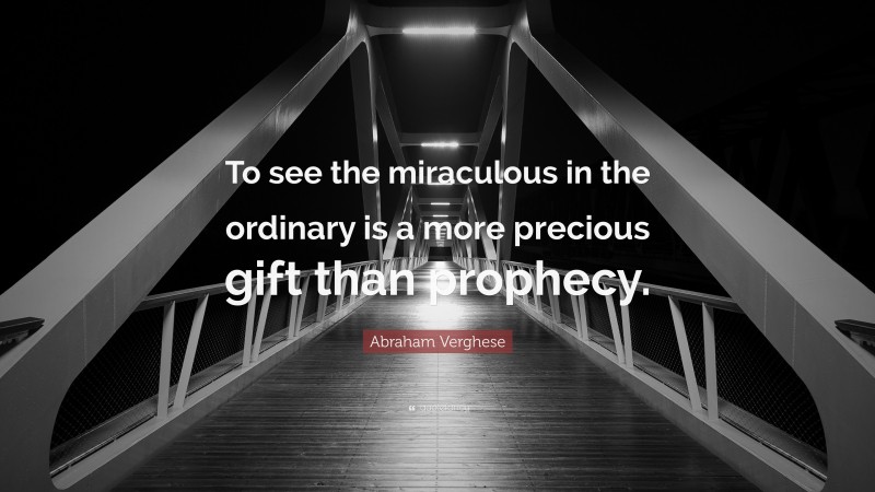 Abraham Verghese Quote: “To see the miraculous in the ordinary is a more precious gift than prophecy.”