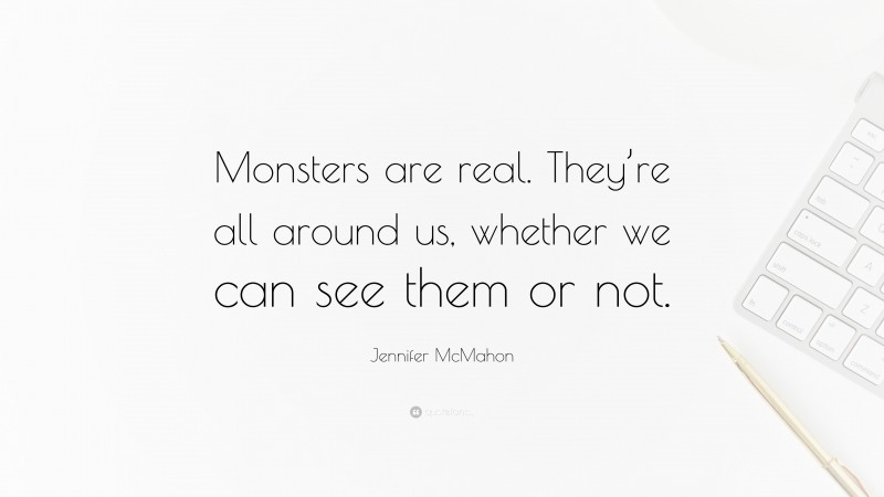 Jennifer McMahon Quote: “Monsters are real. They’re all around us, whether we can see them or not.”