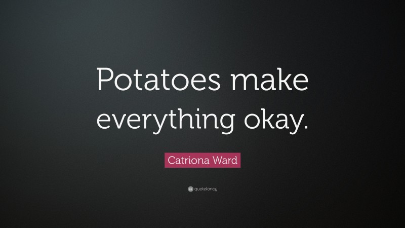 Catriona Ward Quote: “Potatoes make everything okay.”