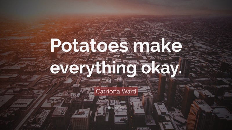 Catriona Ward Quote: “Potatoes make everything okay.”