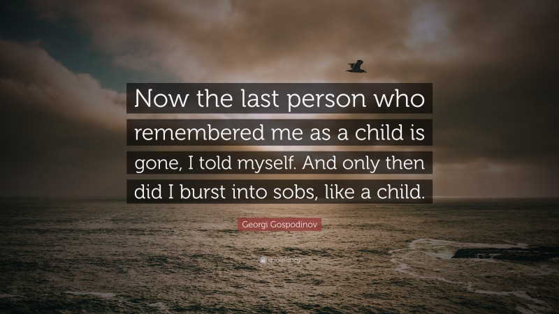 Georgi Gospodinov Quote: “Now the last person who remembered me as a child is gone, I told myself. And only then did I burst into sobs, like a child.”