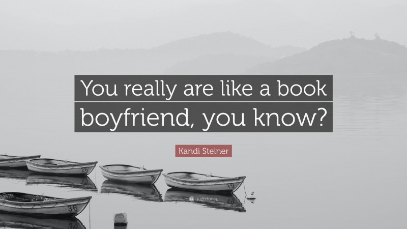 Kandi Steiner Quote: “You really are like a book boyfriend, you know?”