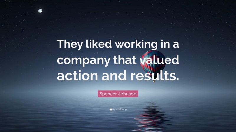 Spencer Johnson Quote: “They liked working in a company that valued action and results.”