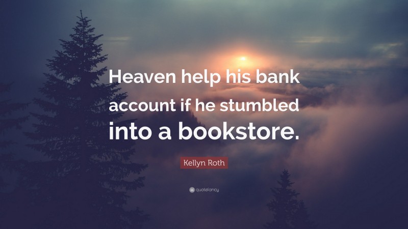 Kellyn Roth Quote: “Heaven help his bank account if he stumbled into a bookstore.”