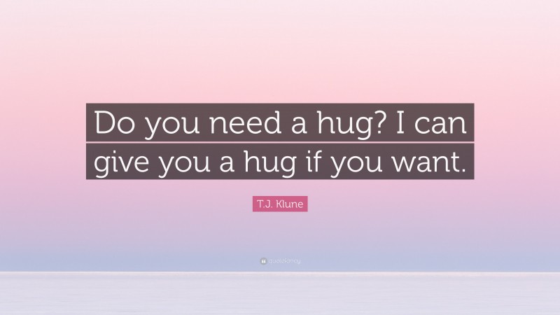 T.J. Klune Quote: “Do you need a hug? I can give you a hug if you want.”