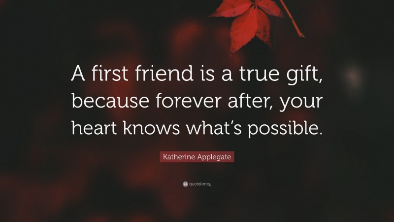 Katherine Applegate Quote: “A first friend is a true gift, because forever after, your heart knows what’s possible.”