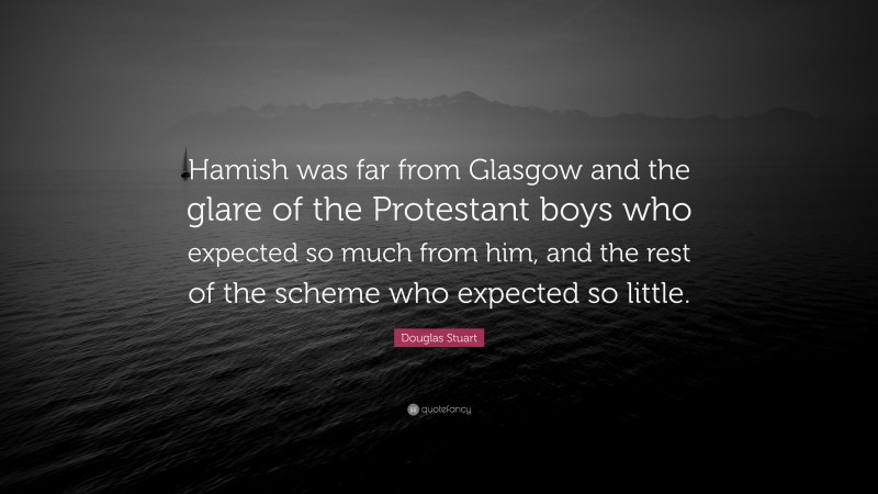 Douglas Stuart Quote: “Hamish was far from Glasgow and the glare of the Protestant boys who expected so much from him, and the rest of the scheme who expected so little.”