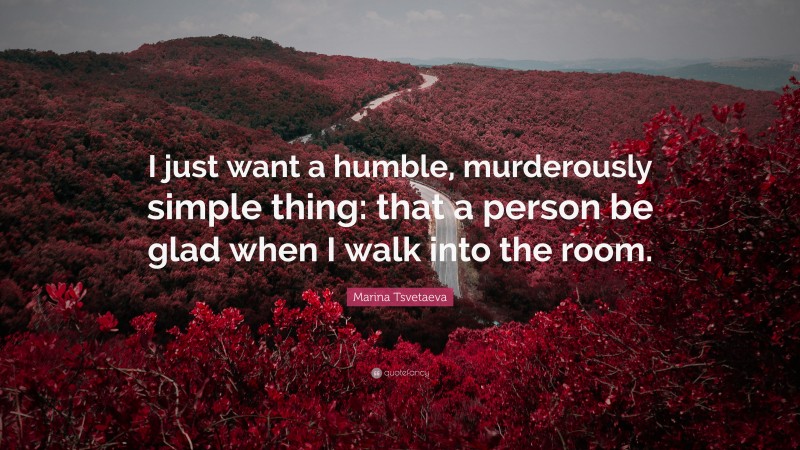 Marina Tsvetaeva Quote: “I just want a humble, murderously simple thing: that a person be glad when I walk into the room.”