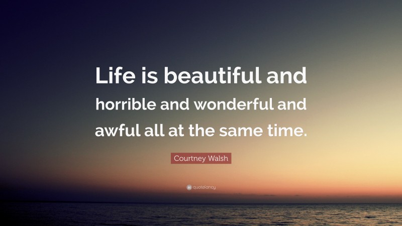 Courtney Walsh Quote: “Life is beautiful and horrible and wonderful and awful all at the same time.”