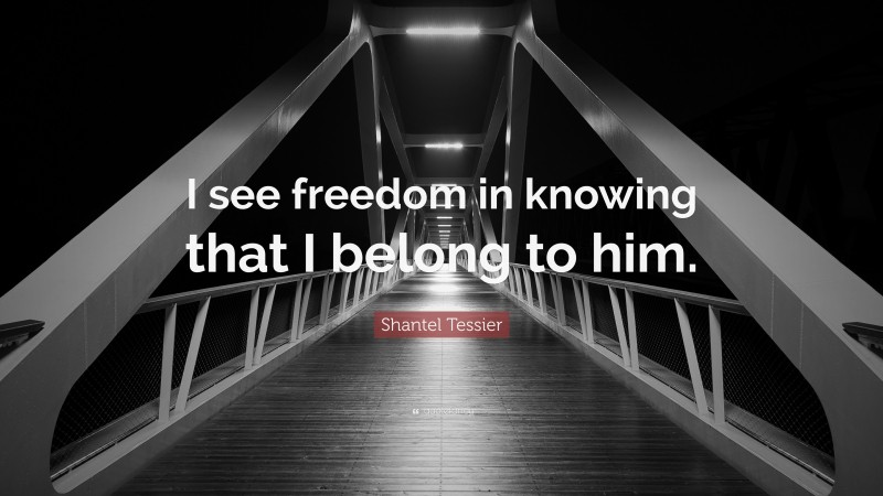 Shantel Tessier Quote: “I see freedom in knowing that I belong to him.”