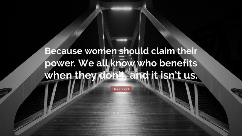 Hazel Beck Quote: “Because women should claim their power. We all know who benefits when they don’t, and it isn’t us.”