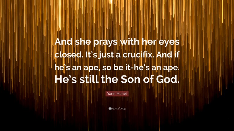 Yann Martel Quote: “And she prays with her eyes closed. It’s just a crucifix. And if he’s an ape, so be it-he’s an ape. He’s still the Son of God.”