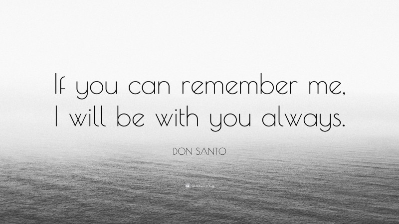 DON SANTO Quote: “If you can remember me, I will be with you always.”