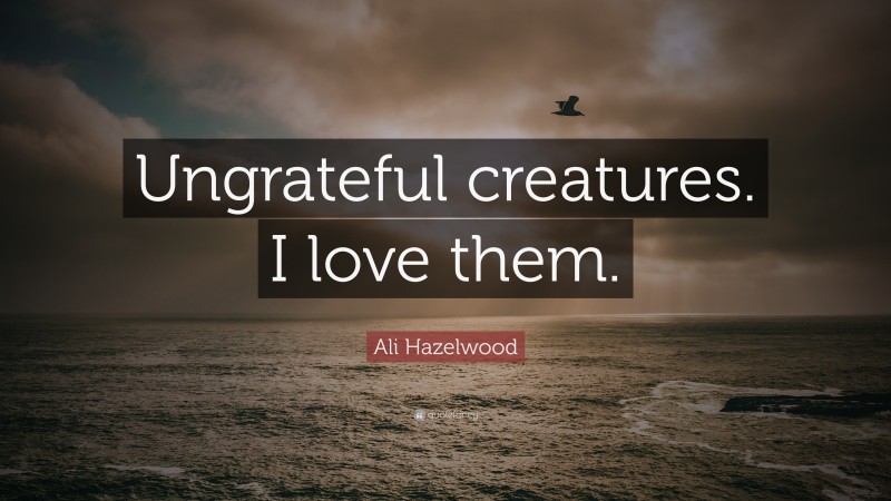 Ali Hazelwood Quote: “Ungrateful creatures. I love them.”