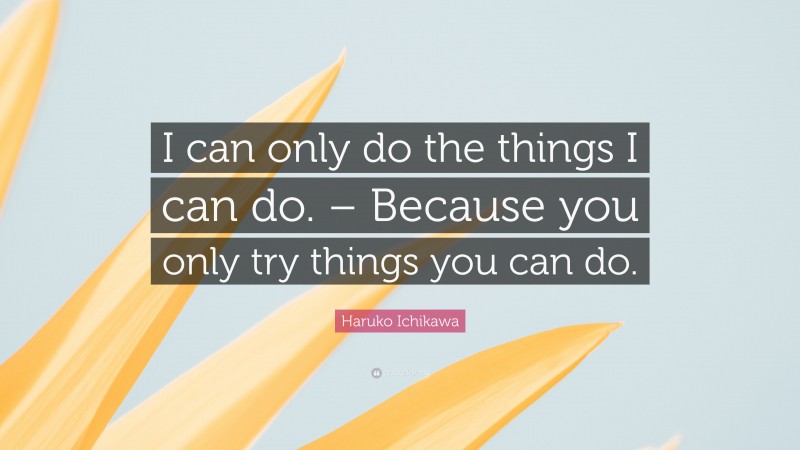 Haruko Ichikawa Quote: “I can only do the things I can do. – Because you only try things you can do.”