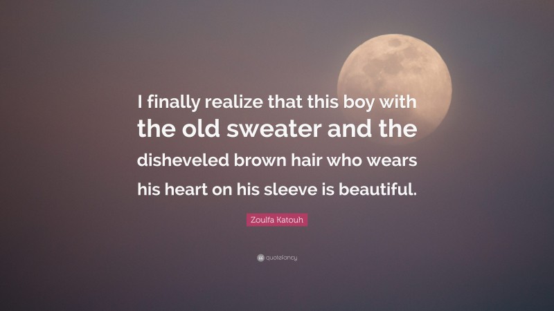 Zoulfa Katouh Quote: “I finally realize that this boy with the old sweater and the disheveled brown hair who wears his heart on his sleeve is beautiful.”