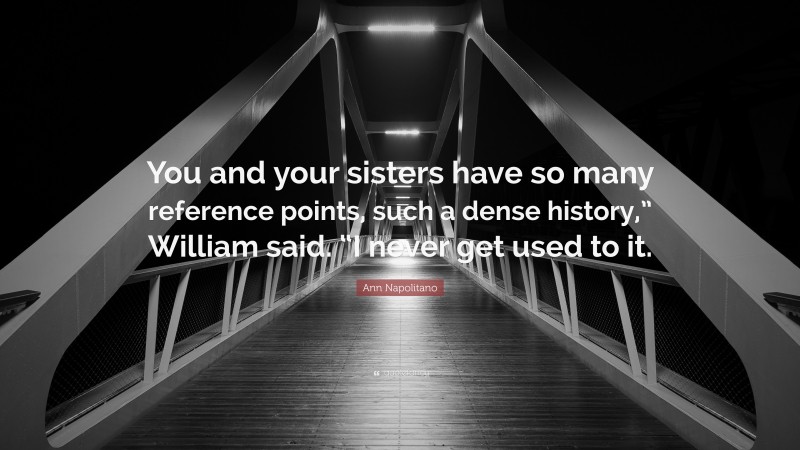 Ann Napolitano Quote: “You and your sisters have so many reference points, such a dense history,” William said. “I never get used to it.”