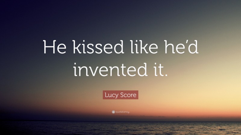 Lucy Score Quote: “He kissed like he’d invented it.”