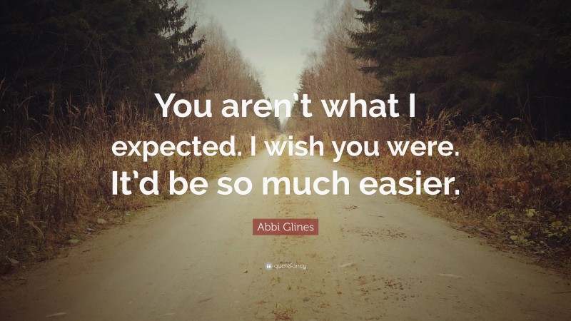 Abbi Glines Quote: “You aren’t what I expected. I wish you were. It’d be so much easier.”