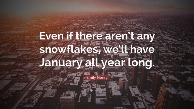 Emily Henry Quote: “Even if there aren’t any snowflakes, we’ll have January all year long.”